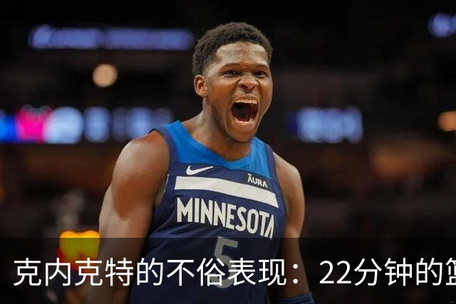 克内克特的不俗表现：22分钟的篮球小冒险