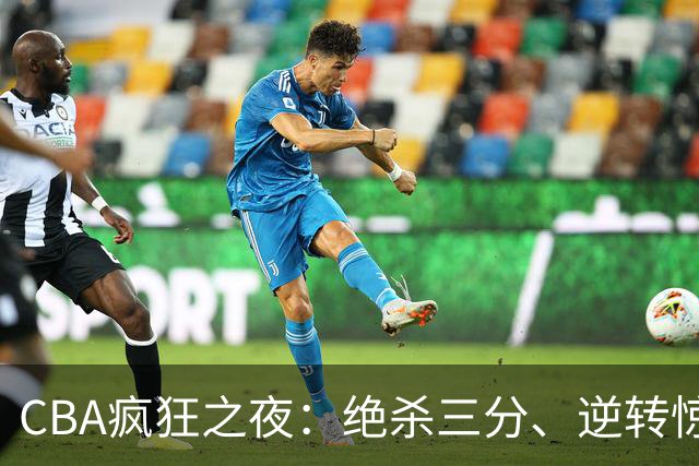 CBA疯狂之夜：绝杀三分、逆转惊喜和赛场大翻车！